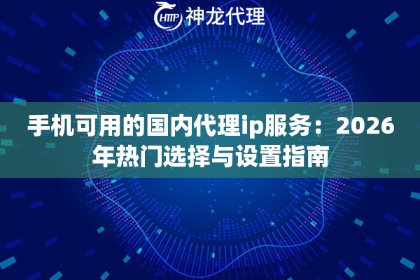 手机可用的国内代理ip服务：2026年热门选择与设置指南