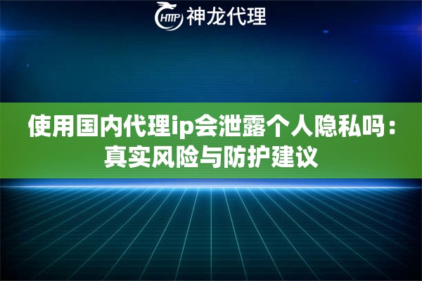 使用国内代理ip会泄露个人隐私吗：真实风险与防护建议