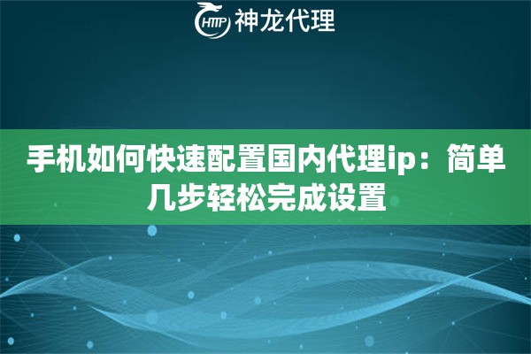 手机如何快速配置国内代理ip：简单几步轻松完成设置