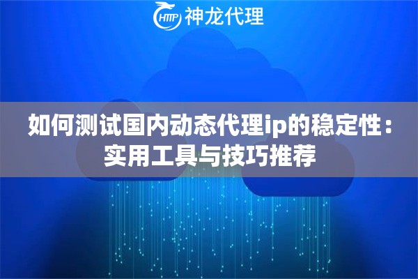 如何测试国内动态代理ip的稳定性：实用工具与技巧推荐