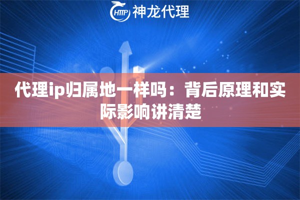 代理ip归属地一样吗：背后原理和实际影响讲清楚