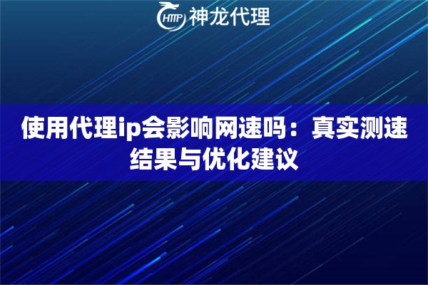 使用代理ip会影响网速吗：真实测速结果与优化建议