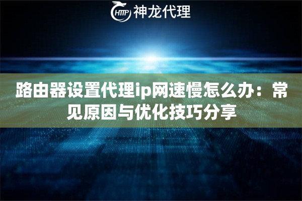 路由器设置代理ip网速慢怎么办：常见原因与优化技巧分享