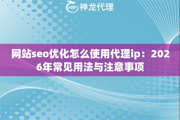网站seo优化怎么使用代理ip：2026年常见用法与注意事项