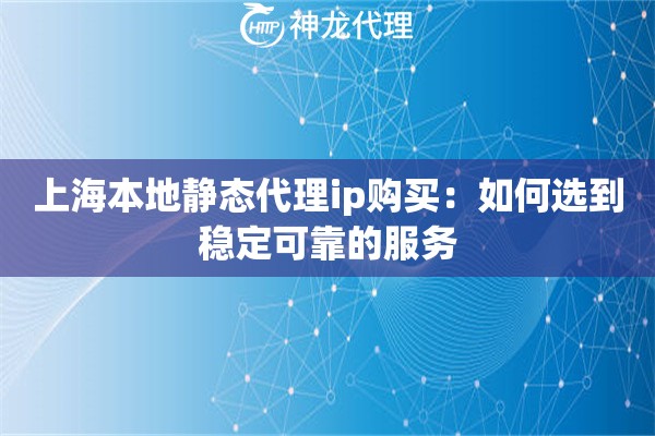 上海本地静态代理ip购买：如何选到稳定可靠的服务