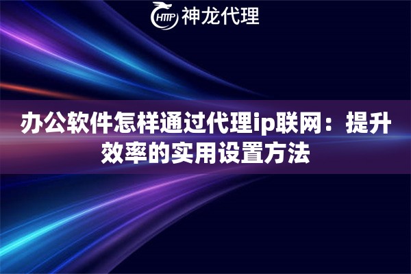 办公软件怎样通过代理ip联网：提升效率的实用设置方法