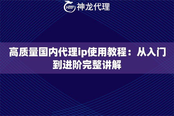 高质量国内代理ip使用教程：从入门到进阶完整讲解