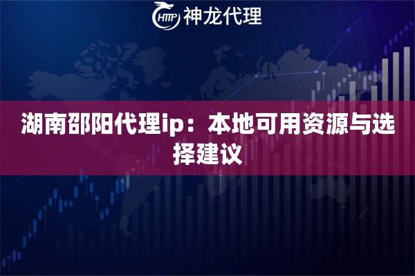 湖南邵阳代理ip：本地可用资源与选择建议