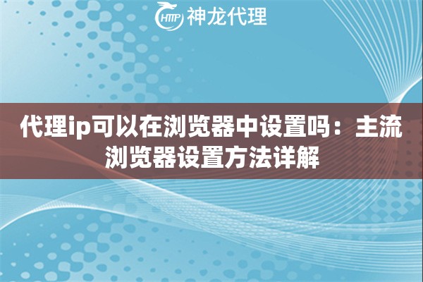 代理ip可以在浏览器中设置吗：主流浏览器设置方法详解