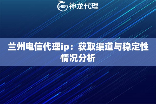 兰州电信代理ip：获取渠道与稳定性情况分析