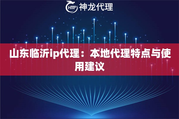 山东临沂ip代理：本地代理特点与使用建议