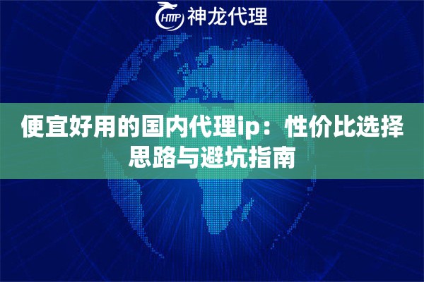 便宜好用的国内代理ip：性价比选择思路与避坑指南
