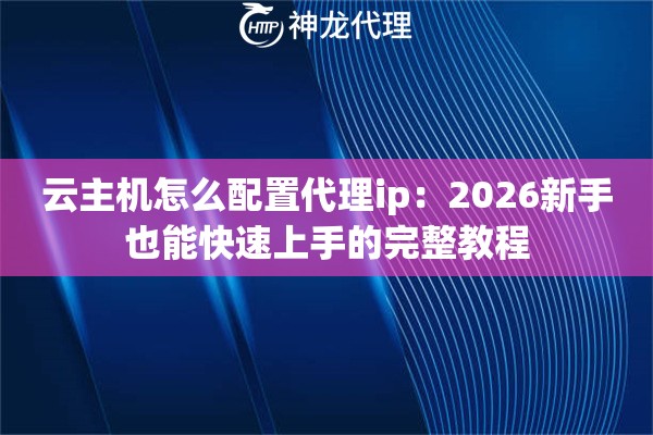 云主机怎么配置代理ip：2026新手也能快速上手的完整教程