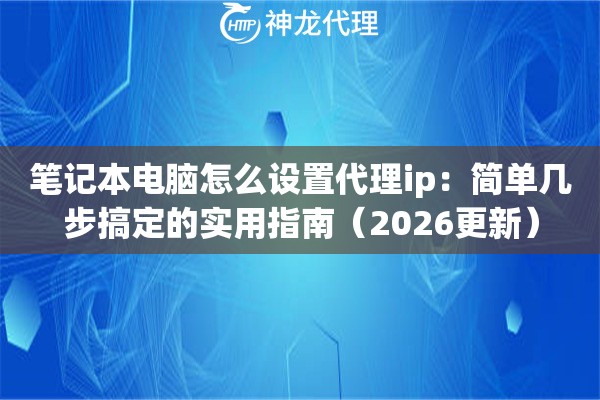 笔记本电脑怎么设置代理ip：简单几步搞定的实用指南（2026更新）