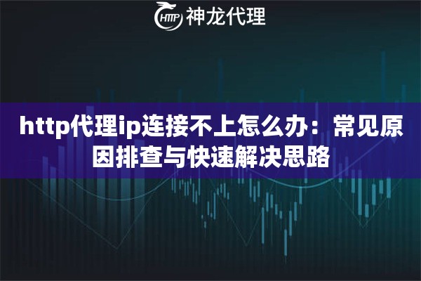 http代理ip连接不上怎么办:常见原因排查与快速解决思路 http代理ip连接不上怎么办:常见原因排查与快速解决思路