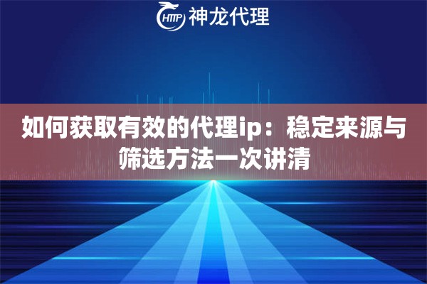 如何获取有效的代理ip：稳定来源与筛选方法一次讲清