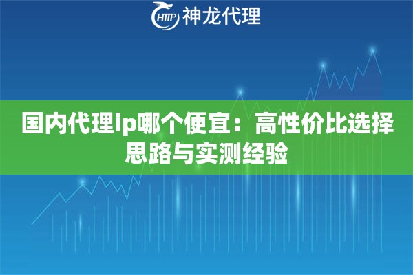 国内代理ip哪个便宜：高性价比选择思路与实测经验