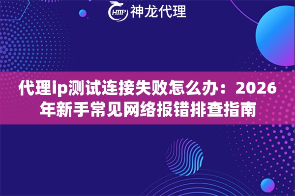 代理ip测试连接失败怎么办：2026年新手常见网络报错排查指南