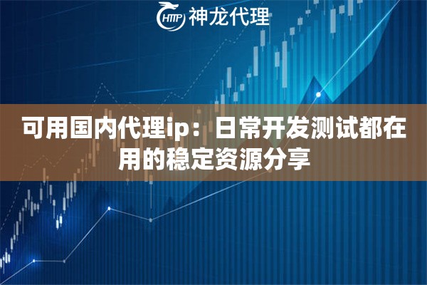 可用国内代理ip：日常开发测试都在用的稳定资源分享