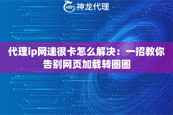 代理ip网速很卡怎么解决：一招教你告别网页加载转圈圈