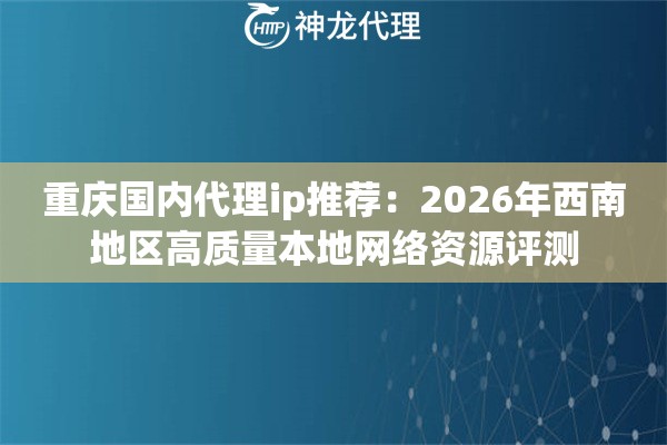 重庆国内代理ip推荐：2026年西南地区高质量本地网络资源评测