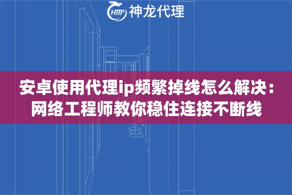 安卓使用代理ip频繁掉线怎么解决：网络工程师教你稳住连接不断线