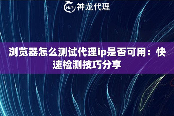 浏览器怎么测试代理ip是否可用：快速检测技巧分享