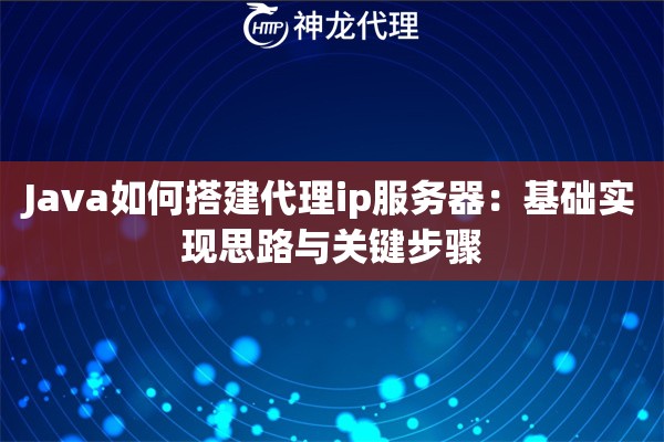 Java如何搭建代理ip服务器：基础实现思路与关键步骤