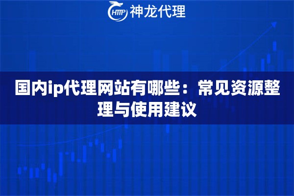 国内ip代理网站有哪些：常见资源整理与使用建议