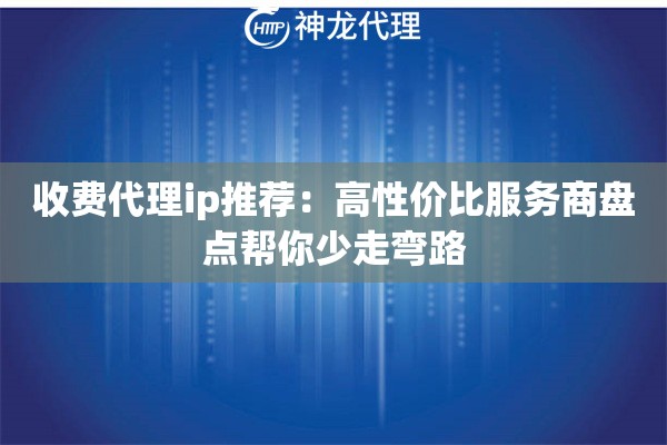 收费代理ip推荐：高性价比服务商盘点帮你少走弯路