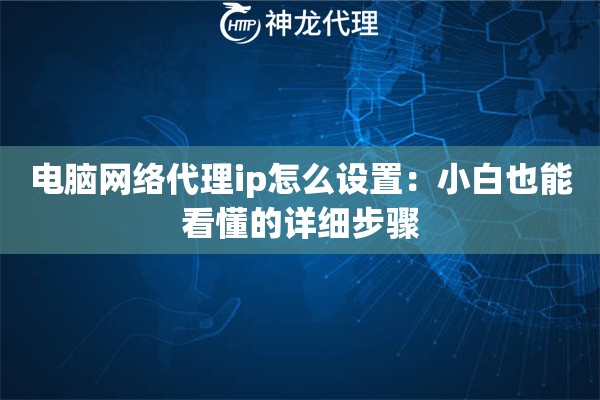 电脑网络代理ip怎么设置:小白也能看懂的详细步骤 电脑网络代理ip怎么设置:小白也能看懂的详细步骤