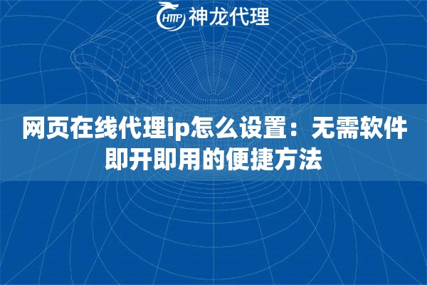 网页在线代理ip怎么设置:无需软件即开即用的便捷方法 网页在线代理ip怎么设置:无需软件即开即用的便捷方法