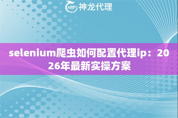 selenium爬虫如何配置代理ip：2026年最新实操方案