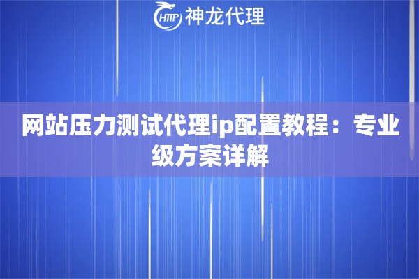 网站压力测试代理ip配置教程：专业级方案详解
