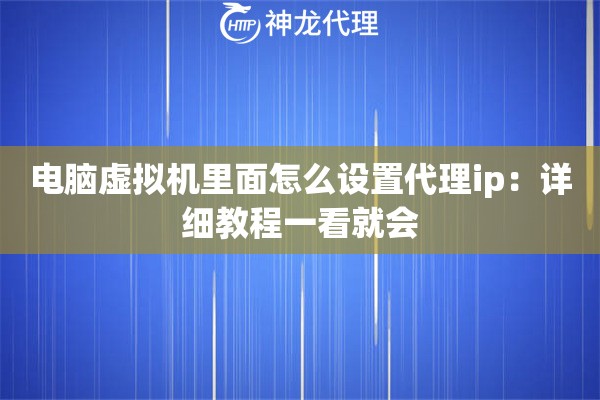 电脑虚拟机里面怎么设置代理ip：详细教程一看就会