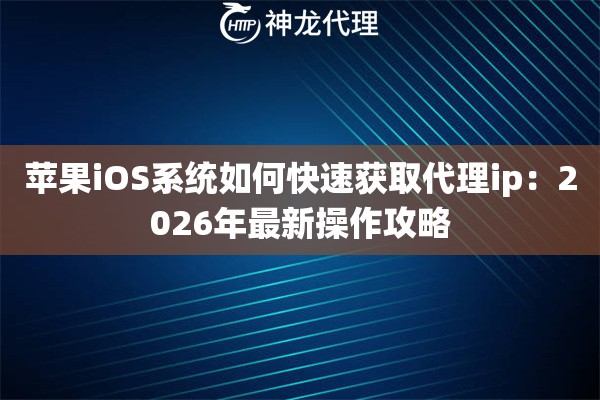 苹果iOS系统如何快速获取代理ip：2026年最新操作攻略
