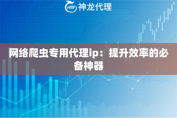 网络爬虫专用代理ip：提升效率的必备神器