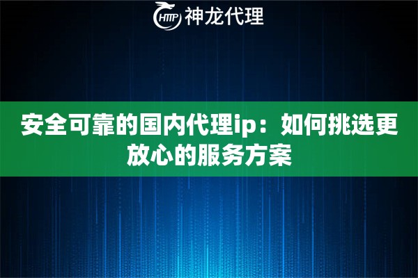安全可靠的国内代理ip:如何挑选更放心的服务方案 安全可靠的国内代理ip:如何挑选更放心的服务方案