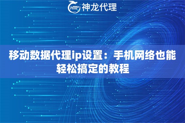 移动数据代理ip设置：手机网络也能轻松搞定的教程
