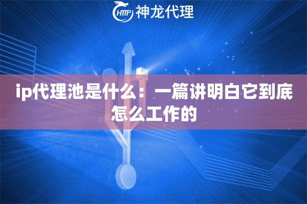 ip代理池是什么：一篇讲明白它到底怎么工作的