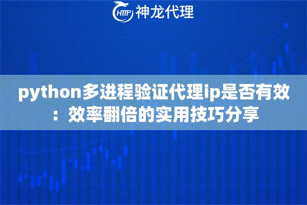python多进程验证代理ip是否有效：效率翻倍的实用技巧分享