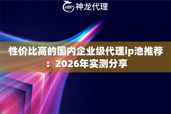 性价比高的国内企业级代理ip池推荐：2026年实测分享