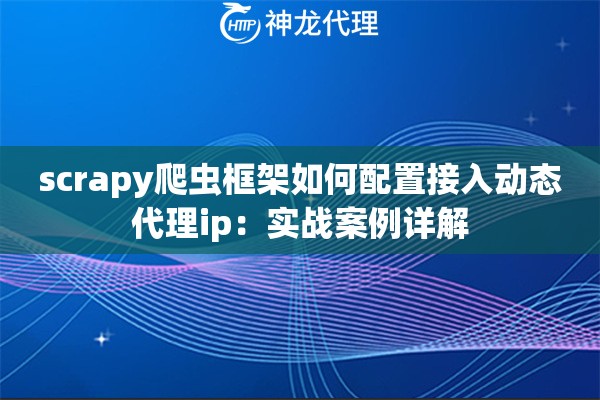 scrapy爬虫框架如何配置接入动态代理ip：实战案例详解