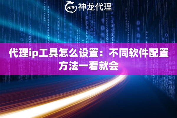 代理ip工具怎么设置：不同软件配置方法一看就会