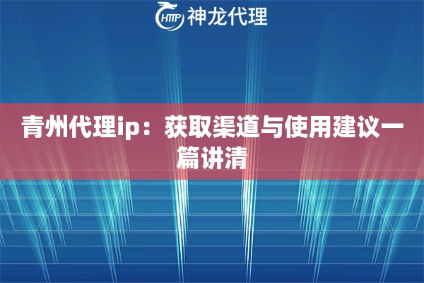 青州代理ip：获取渠道与使用建议一篇讲清