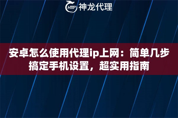 安卓怎么使用代理ip上网:简单几步搞定手机设置,超实用指南 安卓怎么使用代理ip上网:简单几步搞定手机设置,超实用指南