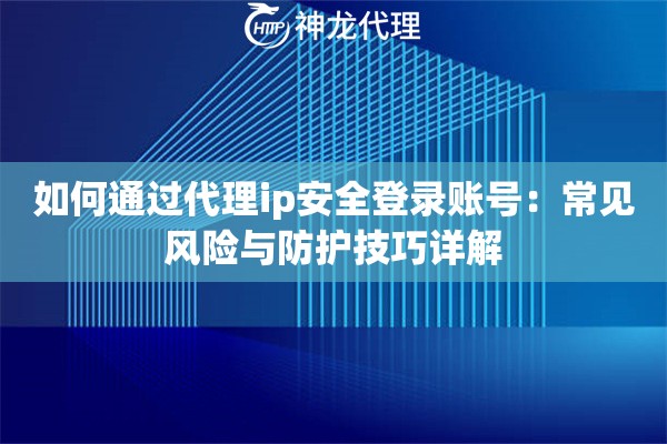 如何通过代理ip安全登录账号：常见风险与防护技巧详解