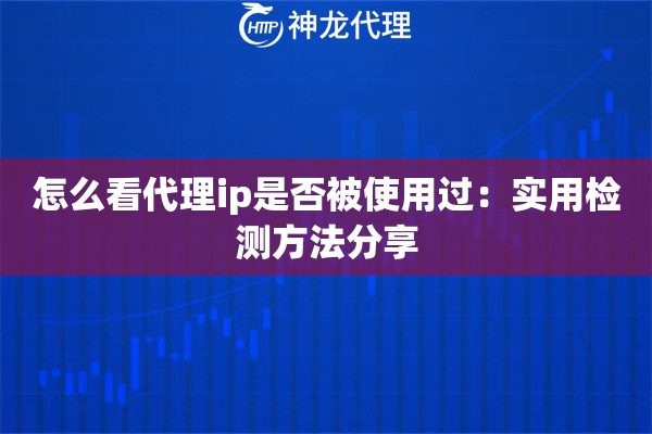 怎么看代理ip是否被使用过：实用检测方法分享