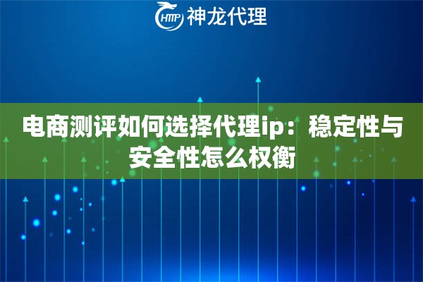 电商测评如何选择代理ip:稳定性与安全性怎么权衡 电商测评如何选择代理ip:稳定性与安全性怎么权衡