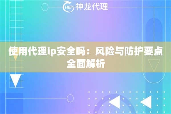 使用代理ip安全吗：风险与防护要点全面解析